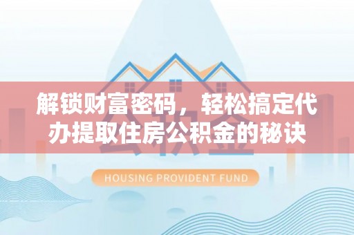 八步解锁财富密码，轻松搞定代办提取住房公积金的秘诀