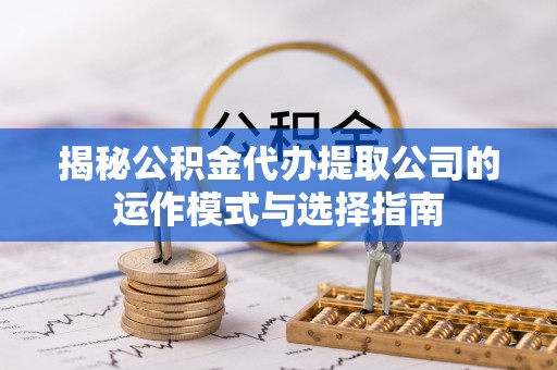 八步揭秘公积金代办提取公司的运作模式与选择指南