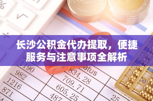 八步长沙公积金代办提取，便捷服务与注意事项全解析