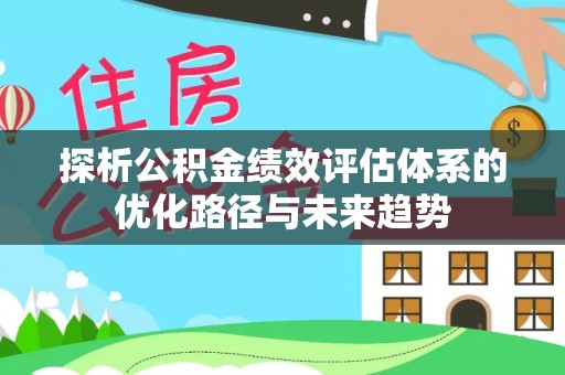 八步探析公积金绩效评估体系的优化路径与未来趋势