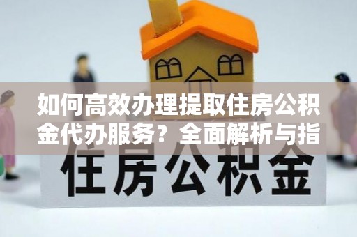 八步如何高效办理提取住房公积金代办服务？全面解析与指南