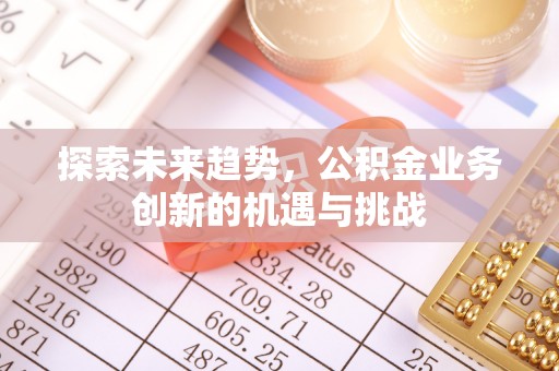 八步探索未来趋势，公积金业务创新的机遇与挑战