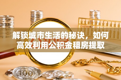 八步解锁城市生活的秘诀，如何高效利用公积金租房提取
