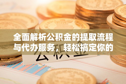 八步全面解析公积金的提取流程与代办服务，轻松搞定你的公积金咨询代办提取