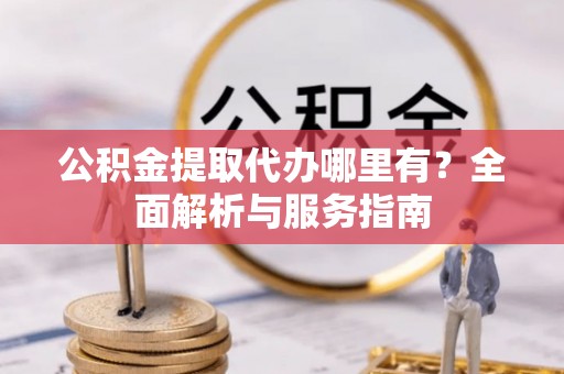 八步公积金提取代办哪里有？全面解析与服务指南