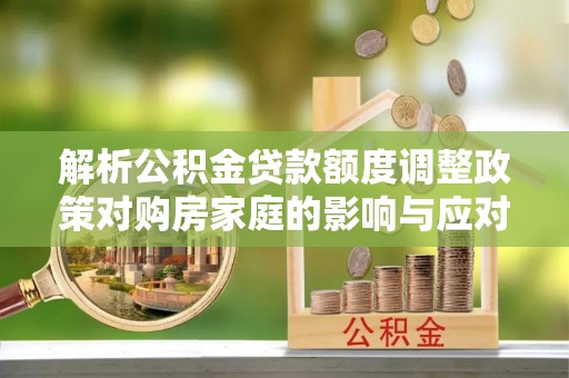 八步解析公积金贷款额度调整政策对购房家庭的影响与应对策略