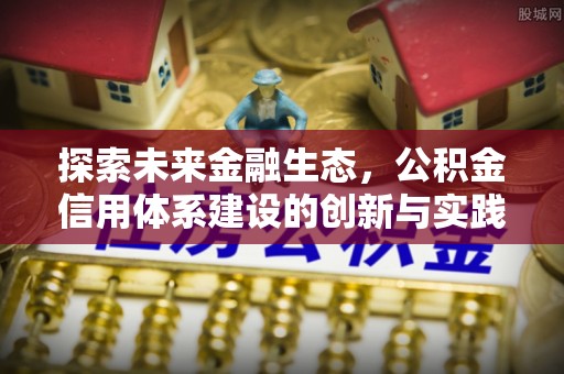 八步探索未来金融生态，公积金信用体系建设的创新与实践