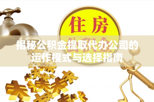 八步揭秘公积金提取代办公司的运作模式与选择指南