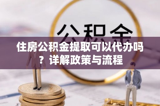 八步住房公积金提取可以代办吗？详解政策与流程