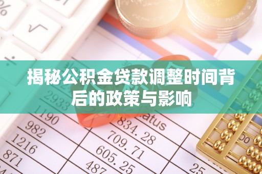 八步揭秘公积金贷款调整时间背后的政策与影响