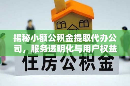八步揭秘小额公积金提取代办公司，服务透明化与用户权益保障