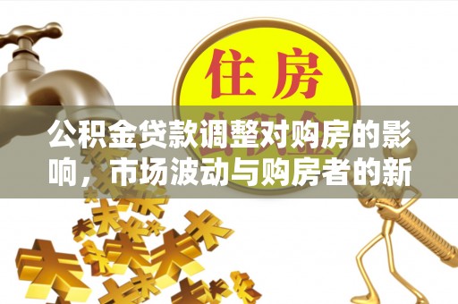 八步公积金贷款调整对购房的影响，市场波动与购房者的新选择