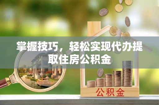 八步掌握技巧，轻松实现代办提取住房公积金