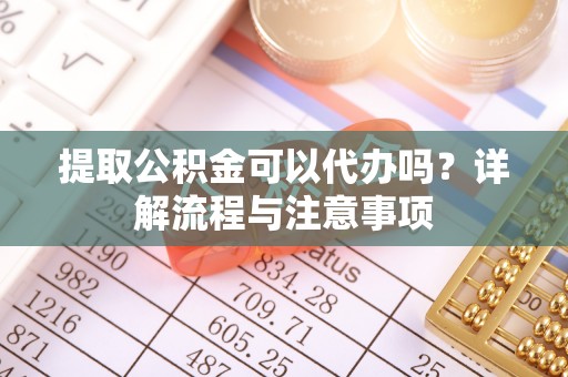 八步提取公积金可以代办吗？详解流程与注意事项