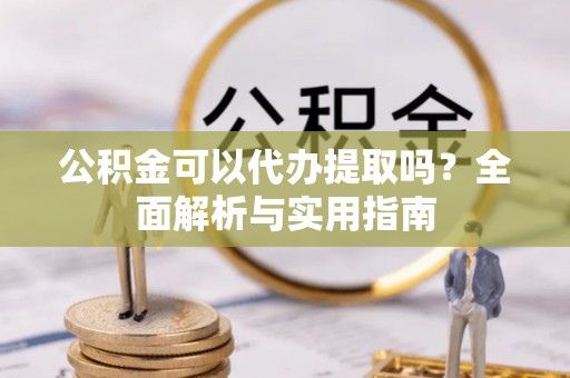 八步公积金可以代办提取吗？全面解析与实用指南