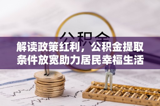 八步解读政策红利，公积金提取条件放宽助力居民幸福生活