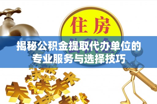 八步揭秘公积金提取代办单位的专业服务与选择技巧