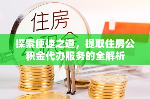 八步探索便捷之道，提取住房公积金代办服务的全解析