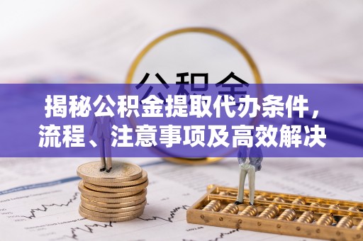 八步揭秘公积金提取代办条件，流程、注意事项及高效解决方案