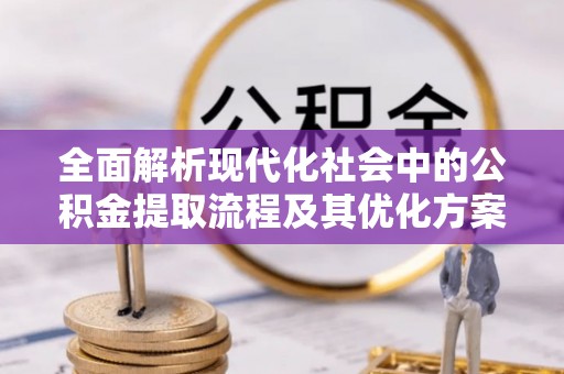 八步全面解析现代化社会中的公积金提取流程及其优化方案