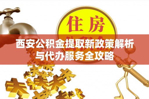 八步西安公积金提取新政策解析与代办服务全攻略