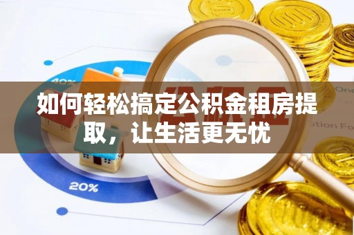 八步如何轻松搞定公积金租房提取，让生活更无忧