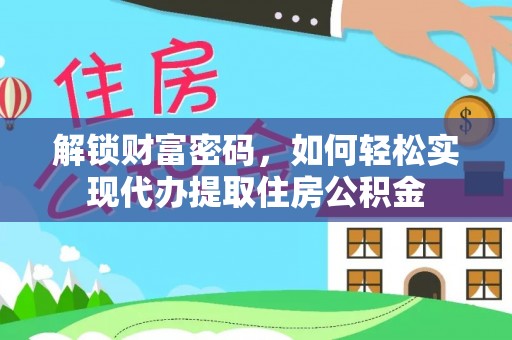 八步解锁财富密码，如何轻松实现代办提取住房公积金