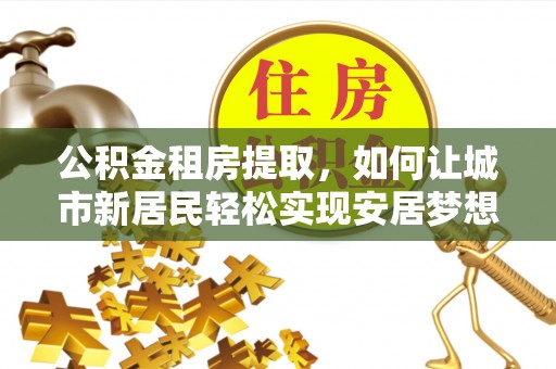 八步公积金租房提取，如何让城市新居民轻松实现安居梦想