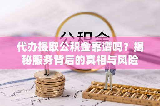 八步代办提取公积金靠谱吗？揭秘服务背后的真相与风险