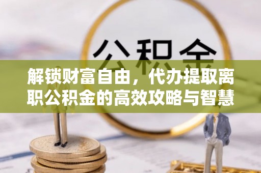 八步解锁财富自由，代办提取离职公积金的高效攻略与智慧选择