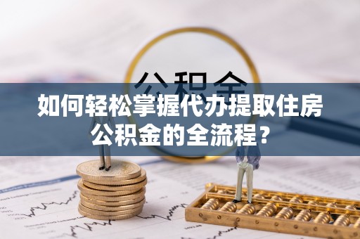八步如何轻松掌握代办提取住房公积金的全流程？