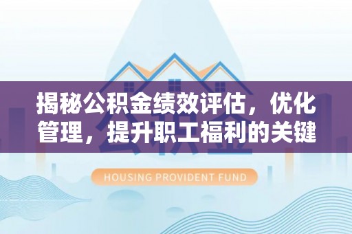 八步揭秘公积金绩效评估，优化管理，提升职工福利的关键一步