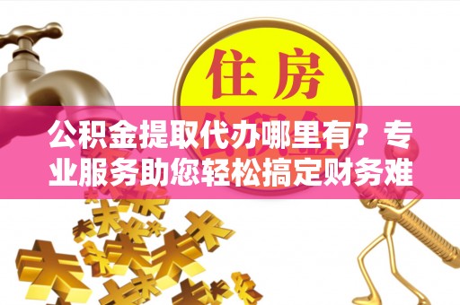 八步公积金提取代办哪里有？专业服务助您轻松搞定财务难题