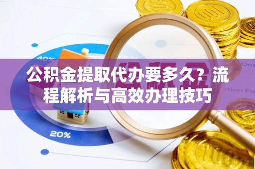 八步公积金提取代办要多久？流程解析与高效办理技巧