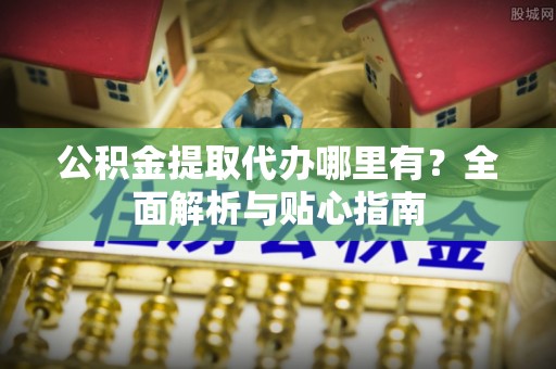 八步公积金提取代办哪里有？全面解析与贴心指南