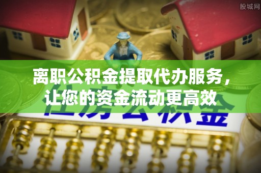 八步离职公积金提取代办服务，让您的资金流动更高效