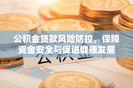 八步公积金贷款风险防控，保障资金安全与促进健康发展
