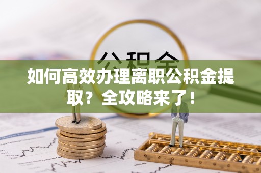 八步如何高效办理离职公积金提取？全攻略来了！
