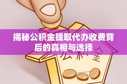 八步揭秘公积金提取代办收费背后的真相与选择