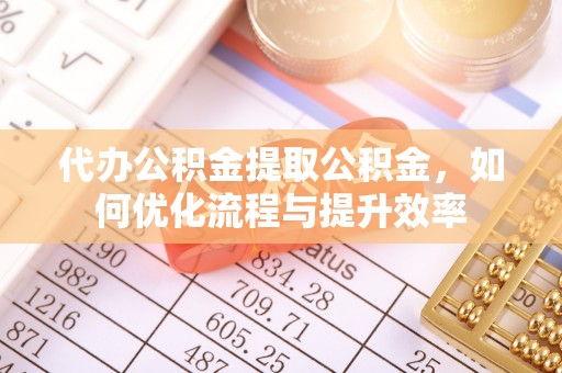 八步代办公积金提取公积金，如何优化流程与提升效率