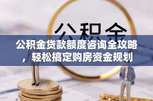 八步公积金贷款额度咨询全攻略，轻松搞定购房资金规划