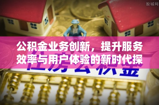 八步公积金业务创新，提升服务效率与用户体验的新时代探索