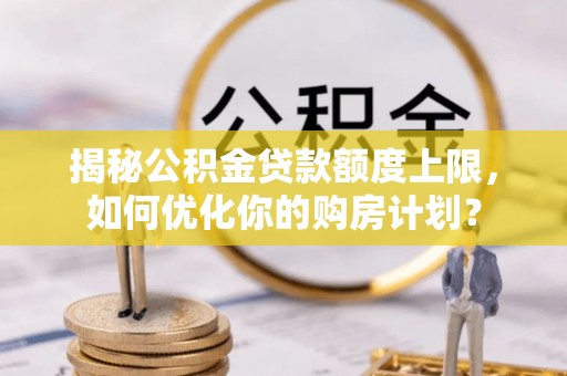 八步揭秘公积金贷款额度上限，如何优化你的购房计划？