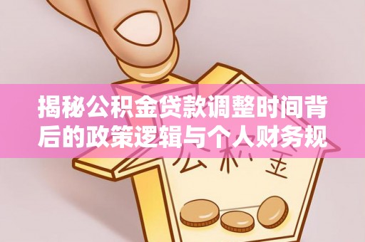 八步揭秘公积金贷款调整时间背后的政策逻辑与个人财务规划