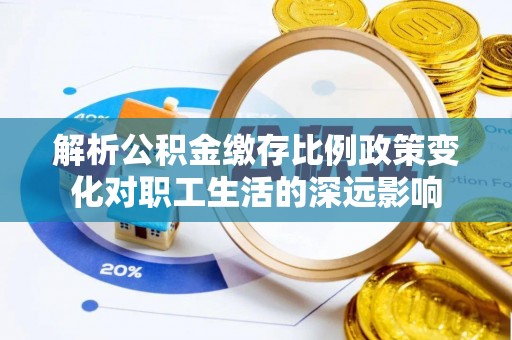 八步解析公积金缴存比例政策变化对职工生活的深远影响