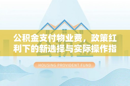 八步公积金支付物业费，政策红利下的新选择与实际操作指南