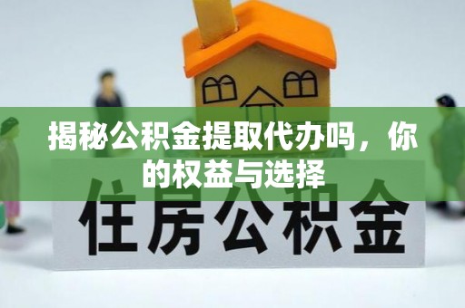 八步揭秘公积金提取代办吗，你的权益与选择