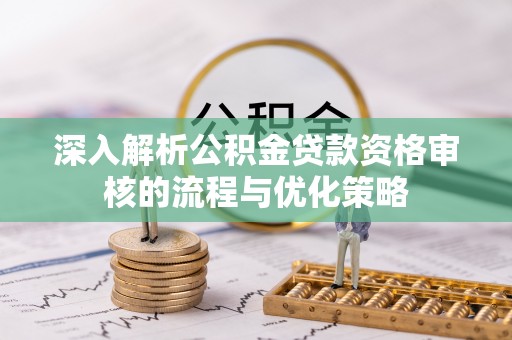 八步深入解析公积金贷款资格审核的流程与优化策略