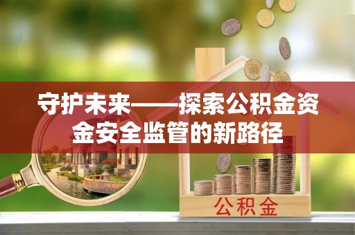 八步守护未来——探索公积金资金安全监管的新路径