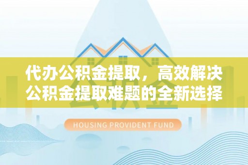 八步代办公积金提取，高效解决公积金提取难题的全新选择